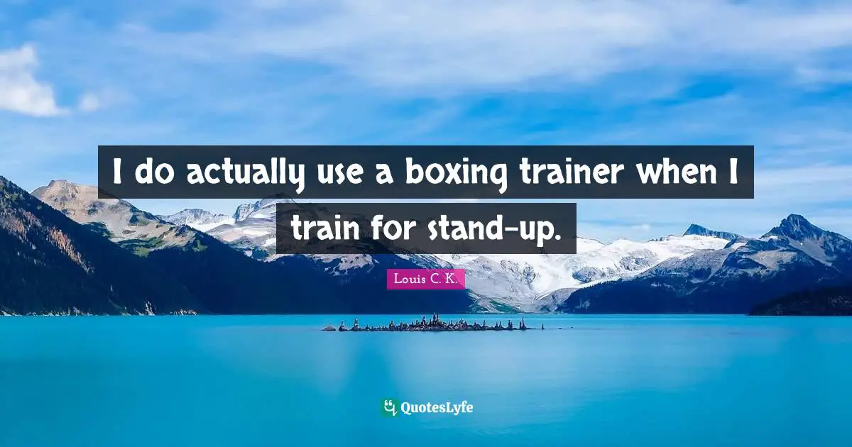 I do actually use a boxing trainer when I train for stand-up.