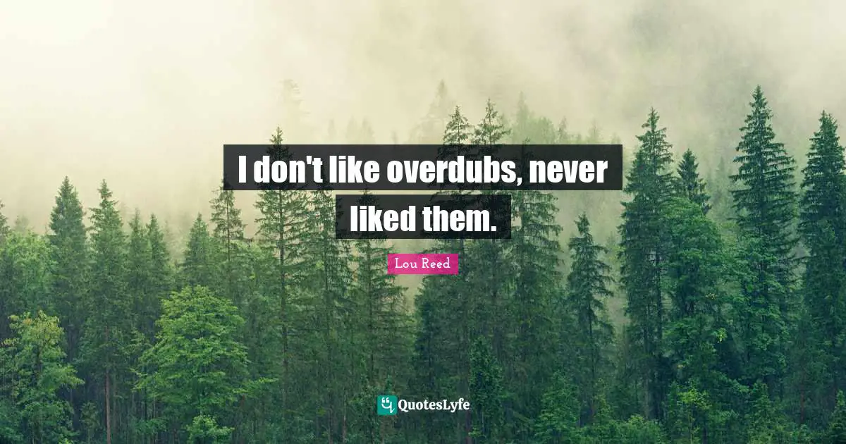 I don't like overdubs, never liked them.