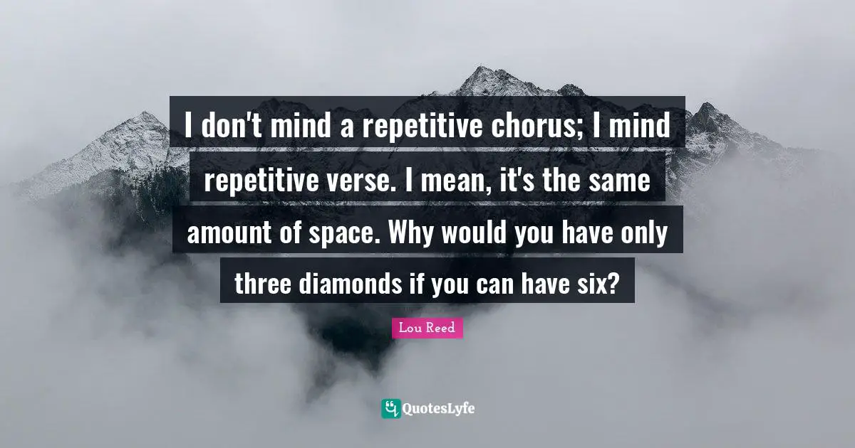 I don't mind a repetitive chorus; I mind repetitive verse. I mean, it's the same amount of space. Why would you have only three diamonds if you can have six?