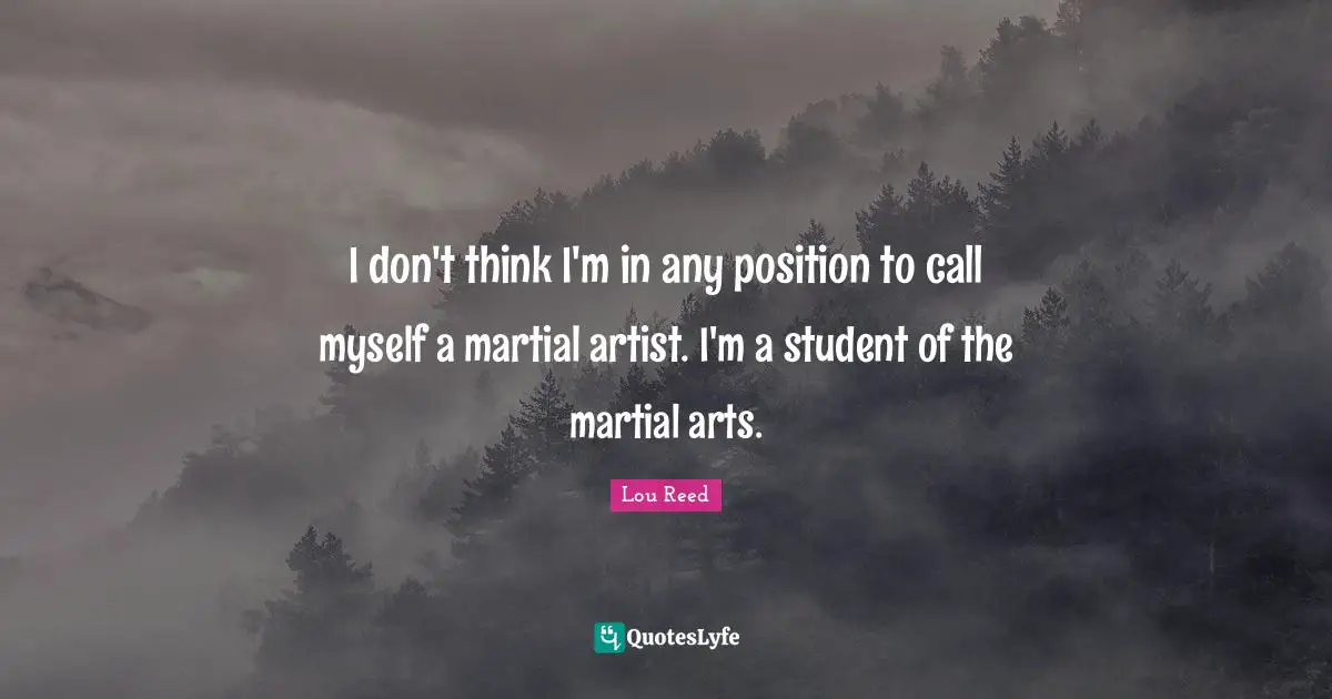 I don't think I'm in any position to call myself a martial artist. I'm a student of the martial arts.