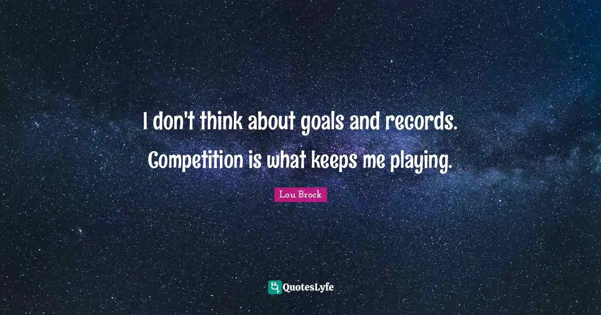 Lou Brock Quotes: "I don't think about goals and records. Competition is what keeps me playing."