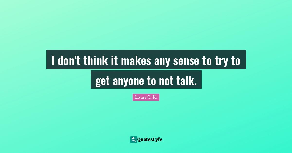 I don't think it makes any sense to try to get anyone to not talk.