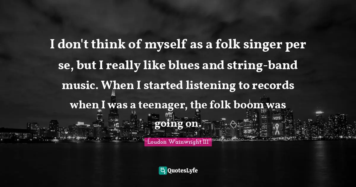 I don't think of myself as a folk singer per se, but I really like blues and string-band music. When I started listening to records when I was a teenager, the folk boom was going on.