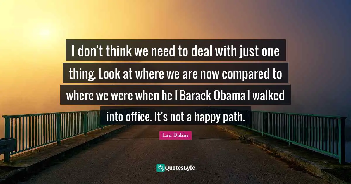 I don't think we need to deal with just one thing. Look at where we are now compared to where we were when he [Barack Obama] walked into office. It's not a happy path.