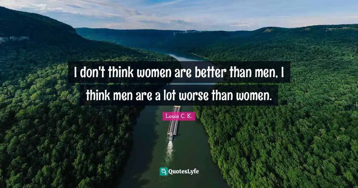 Louis C.K. Quotes: "I don't think women are better than men, I think men are a lot worse than women."