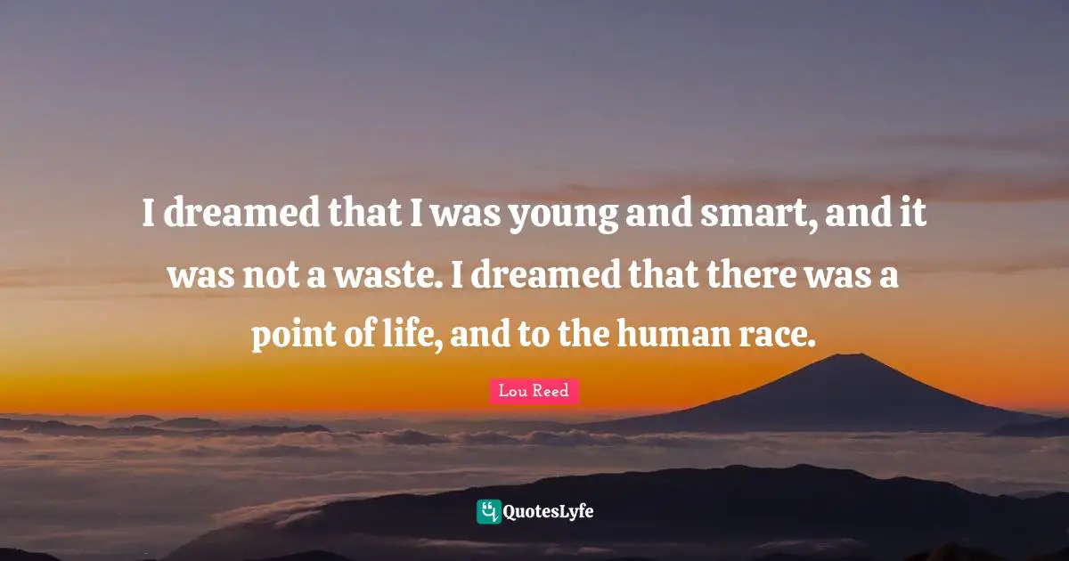 I dreamed that I was young and smart, and it was not a waste. I dreamed that there was a point of life, and to the human race.