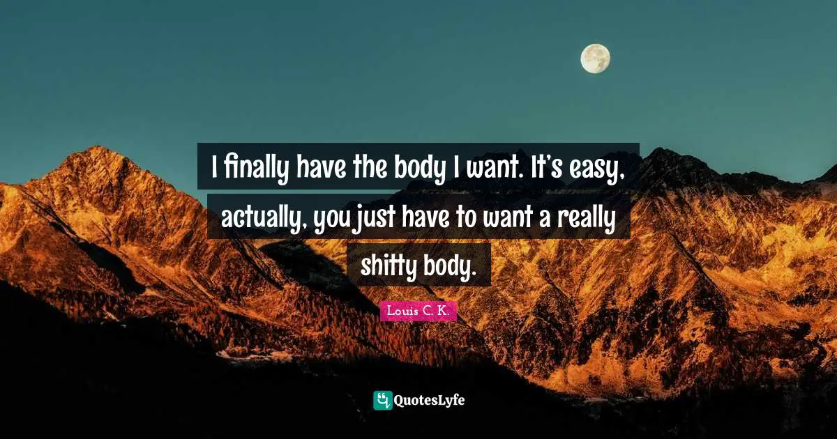 I finally have the body I want. It’s easy, actually, you just have to want a really shitty body.