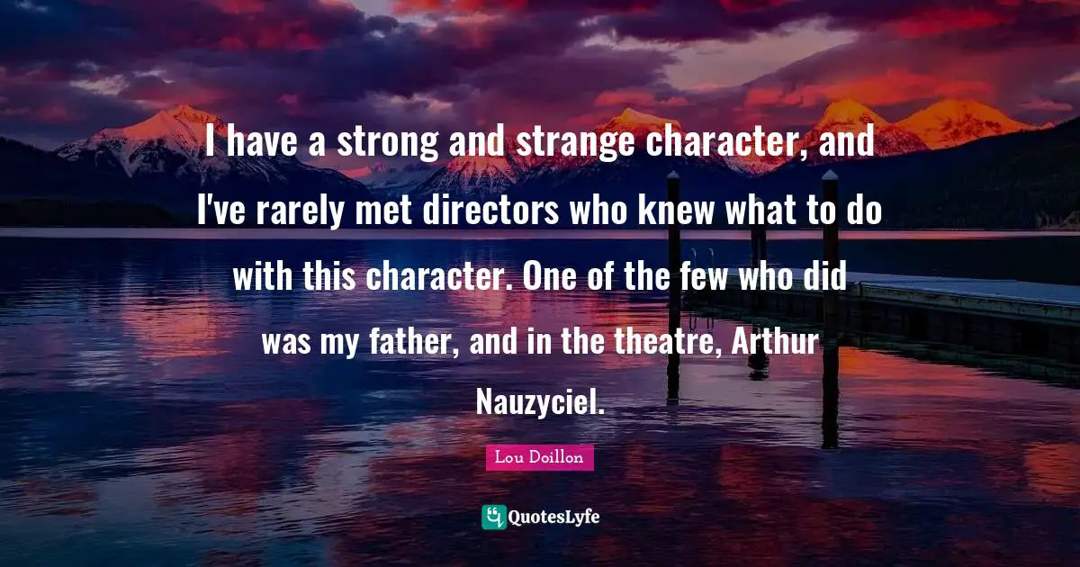 Arthur Quotes: "I have a strong and strange character, and I've rarely met directors who knew what to do with this character. One of the few who did was my father, and in the theatre, Arthur Nauzyciel."