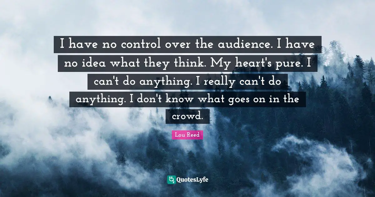 I have no control over the audience. I have no idea what they think. My heart's pure. I can't do anything. I really can't do anything. I don't know what goes on in the crowd.