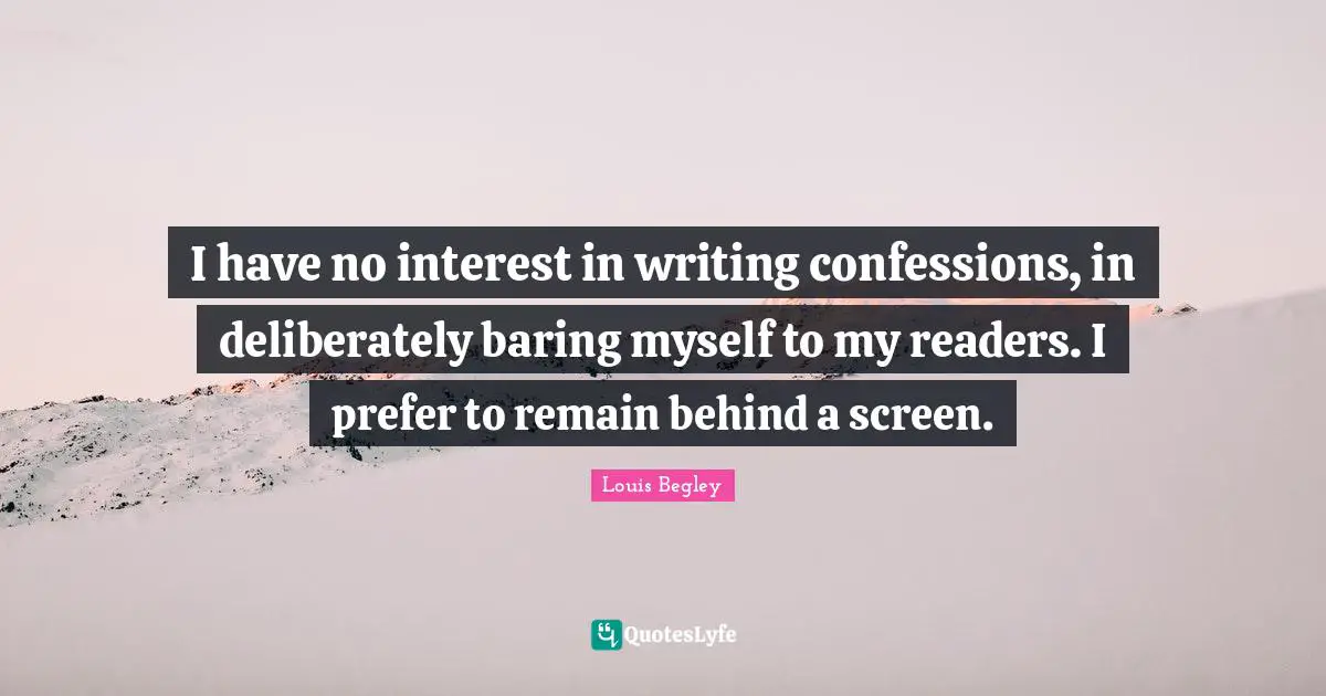 I have no interest in writing confessions, in deliberately baring myself to my readers. I prefer to remain behind a screen.
