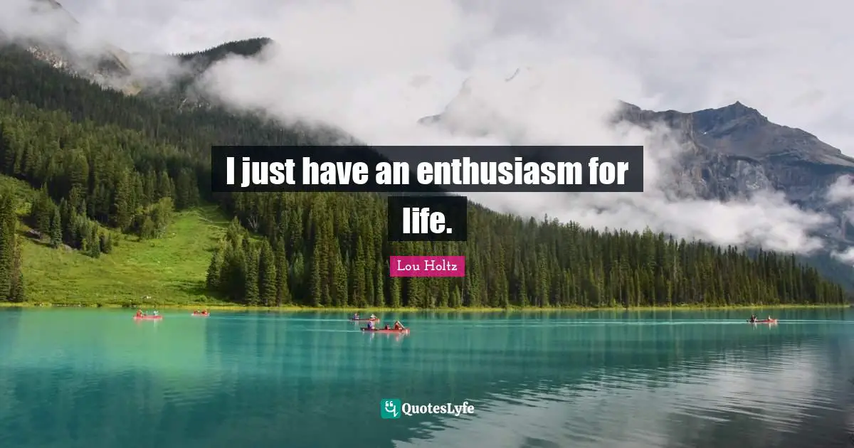 I just have an enthusiasm for life.