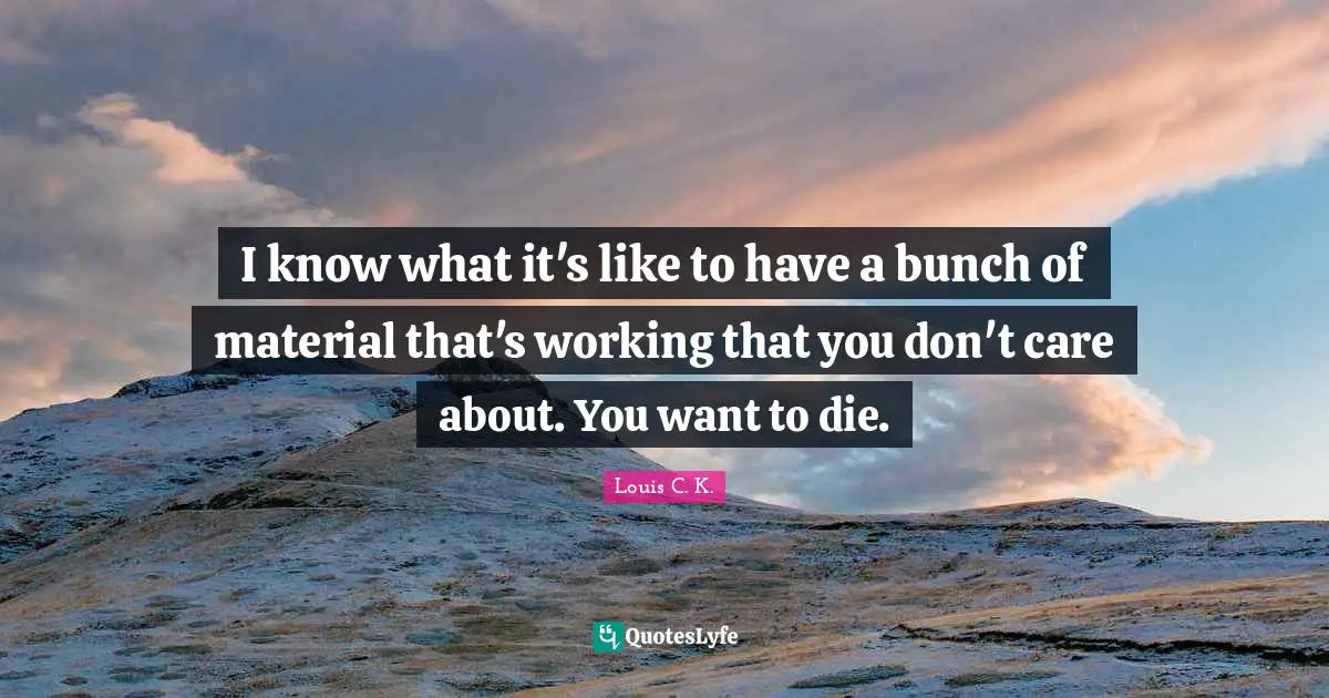 I know what it's like to have a bunch of material that's working that you don't care about. You want to die.