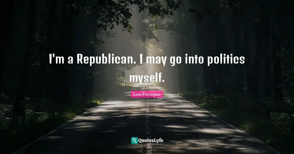 Lou Ferrigno Quotes: "I'm a Republican. I may go into politics myself."