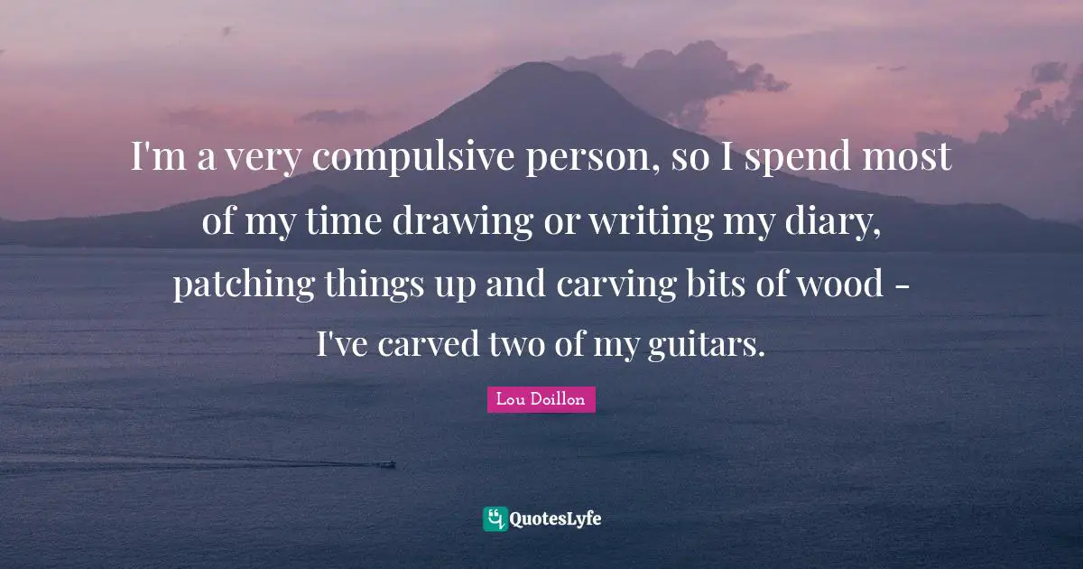 I'm a very compulsive person, so I spend most of my time drawing or writing my diary, patching things up and carving bits of wood - I've carved two of my guitars.