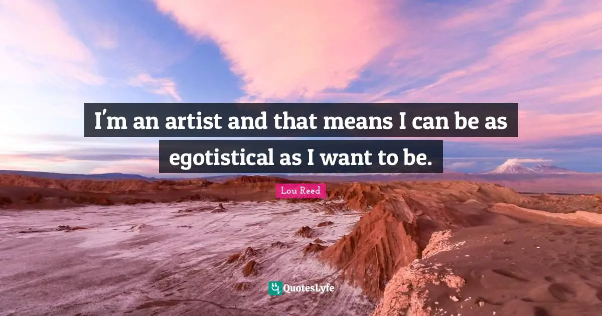 I'm an artist and that means I can be as egotistical as I want to be.