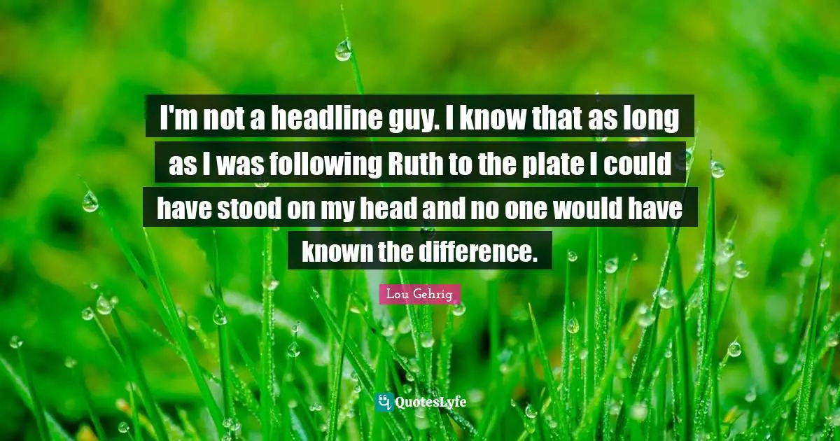 Ruth Quotes: "I'm not a headline guy. I know that as long as I was following Ruth to the plate I could have stood on my head and no one would have known the difference."