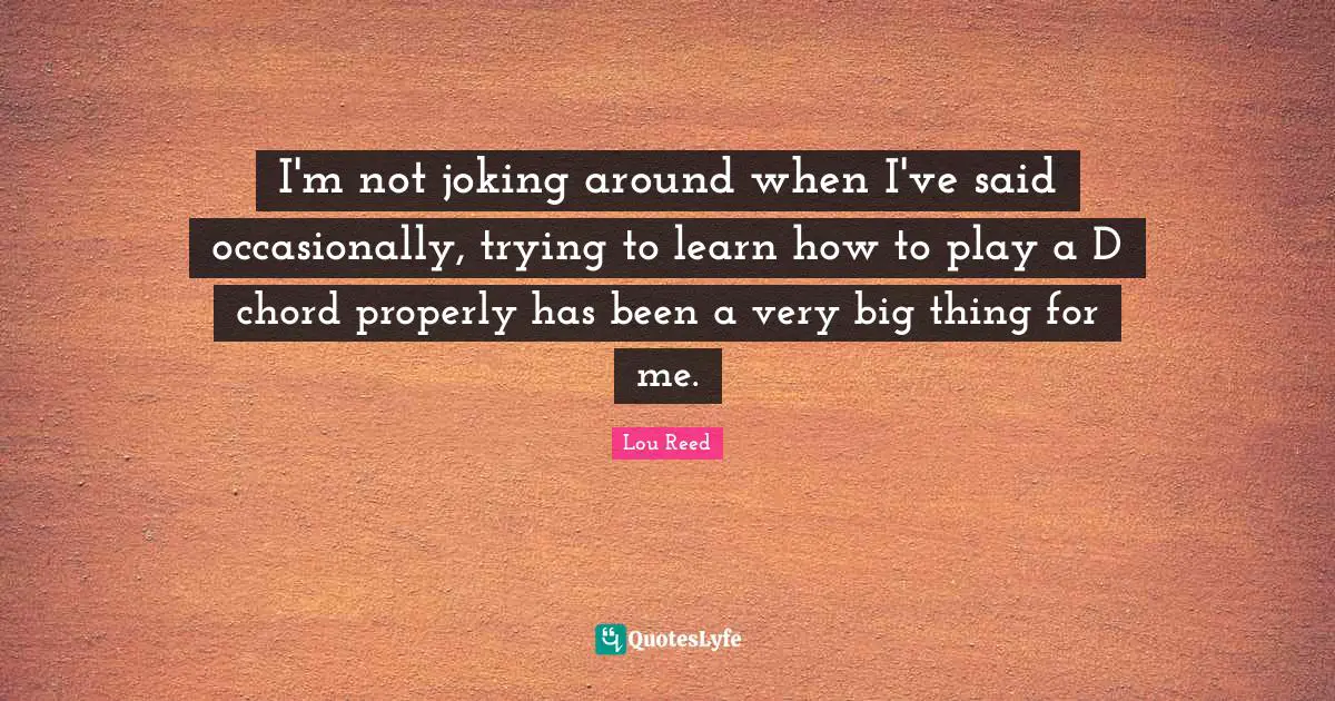 I'm not joking around when I've said occasionally, trying to learn how to play a D chord properly has been a very big thing for me.