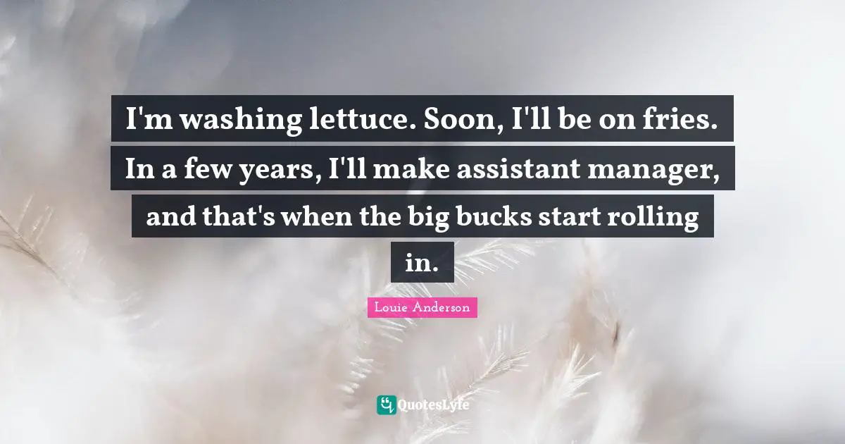 Washing Quotes: "I'm washing lettuce. Soon, I'll be on fries. In a few years, I'll make assistant manager, and that's when the big bucks start rolling in."