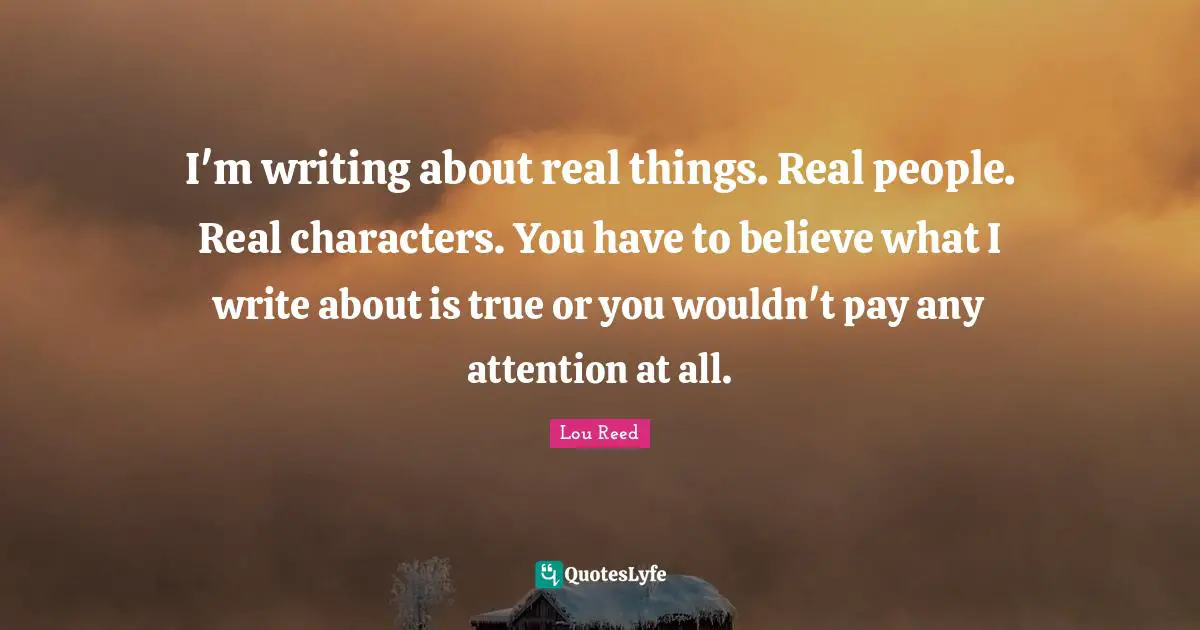 Real Things Quotes: "I'm writing about real things. Real people. Real characters. You have to believe what I write about is true or you wouldn't pay any attention at all."