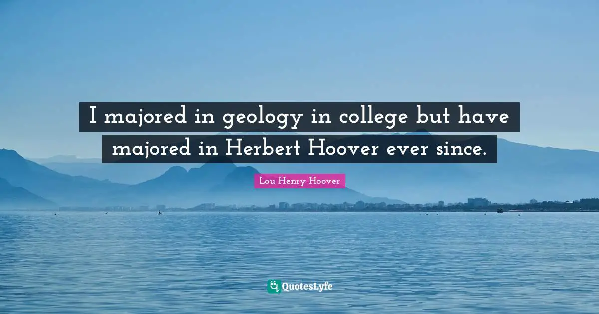 I majored in geology in college but have majored in Herbert Hoover ever since.