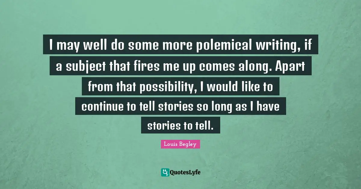I may well do some more polemical writing, if a subject that fires me up comes along. Apart from that possibility, I would like to continue to tell stories so long as I have stories to tell.