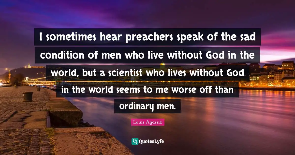 I sometimes hear preachers speak of the sad condition of men who live without God in the world, but a scientist who lives without God in the world seems to me worse off than ordinary men.