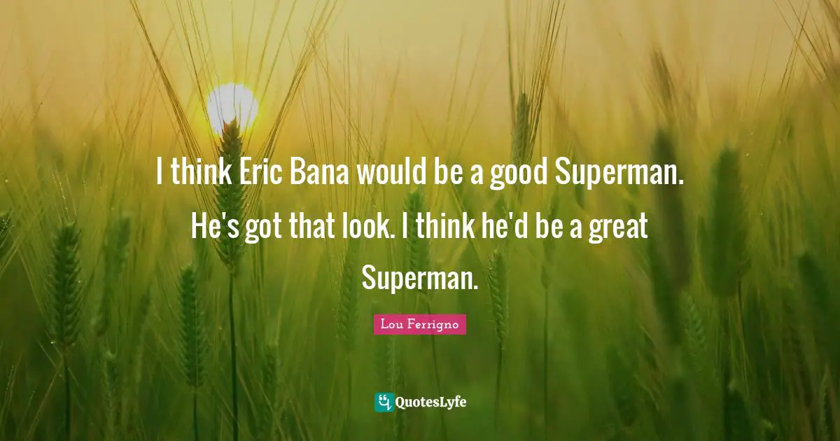 Lou Ferrigno Quotes: "I think Eric Bana would be a good Superman. He's got that look. I think he'd be a great Superman."