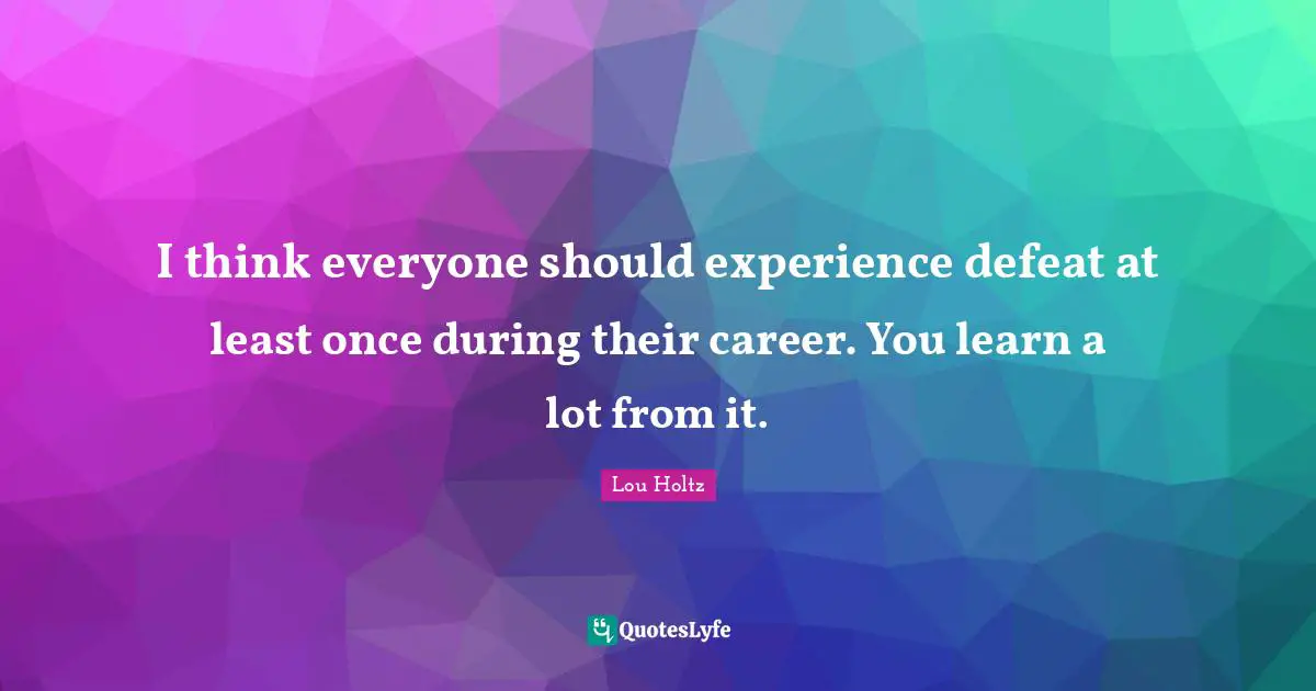 Lou Holtz Quotes: "I think everyone should experience defeat at least once during their career. You learn a lot from it."