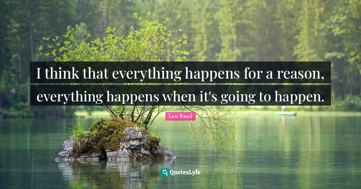 I think that everything happens for a reason, everything happens when it's going to happen.