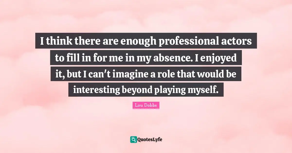 I think there are enough professional actors to fill in for me in my absence. I enjoyed it, but I can't imagine a role that would be interesting beyond playing myself.