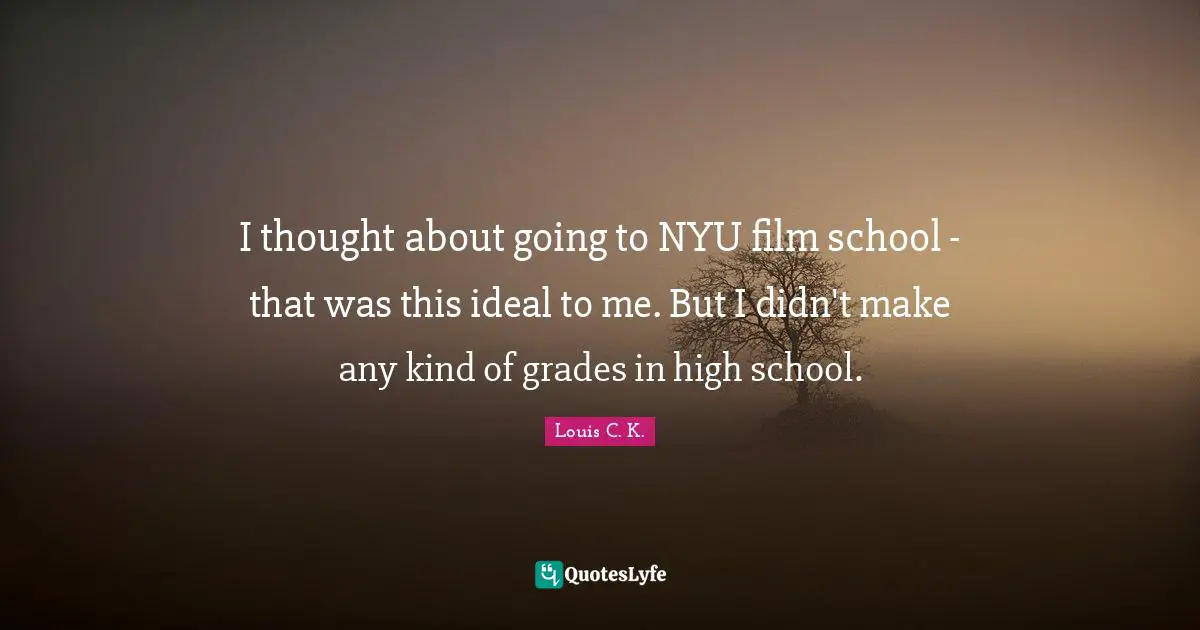 I thought about going to NYU film school - that was this ideal to me. But I didn't make any kind of grades in high school.