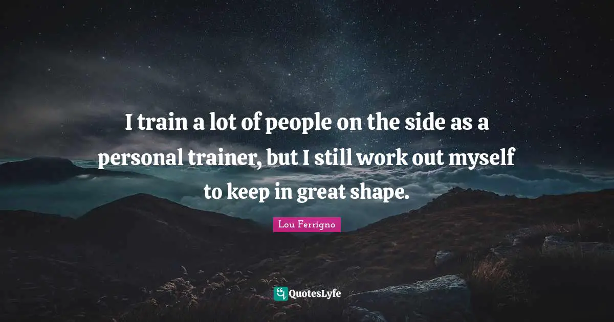 Lou Ferrigno Quotes: "I train a lot of people on the side as a personal trainer, but I still work out myself to keep in great shape."