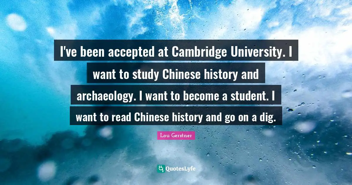 Cambridge University Quotes: "I've been accepted at Cambridge University. I want to study Chinese history and archaeology. I want to become a student. I want to read Chinese history and go on a dig."