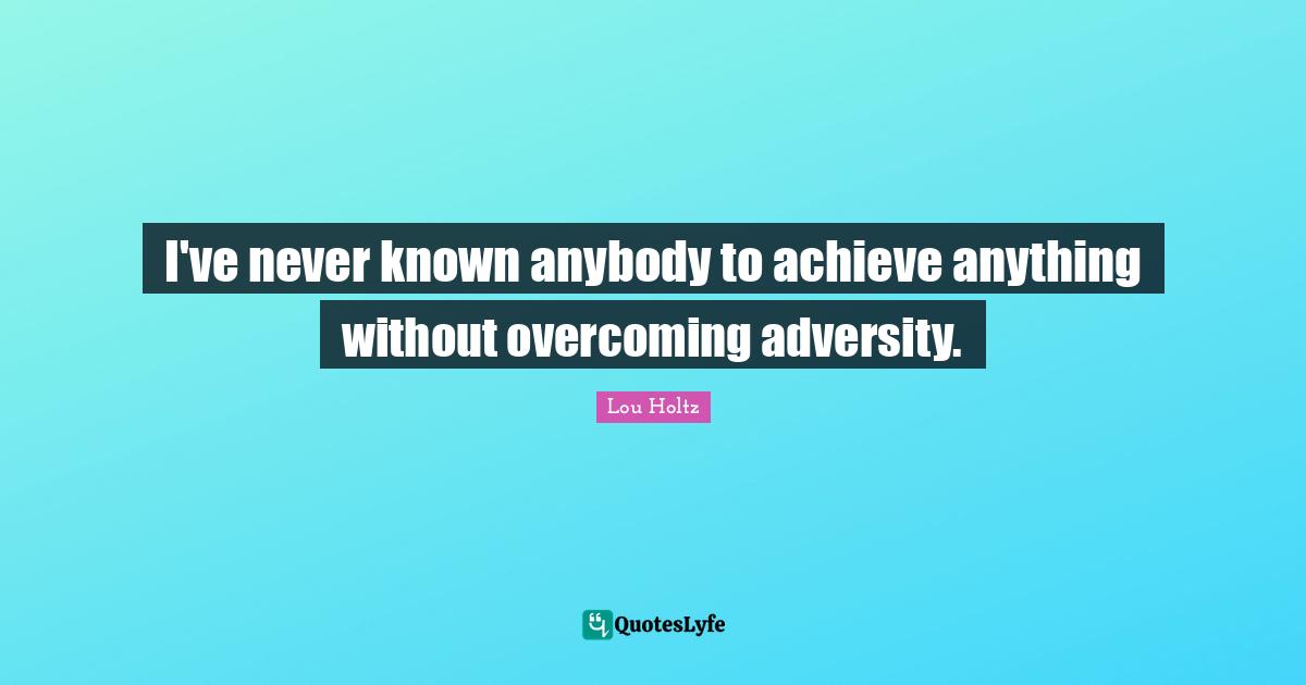 I've never known anybody to achieve anything without overcoming adversity.