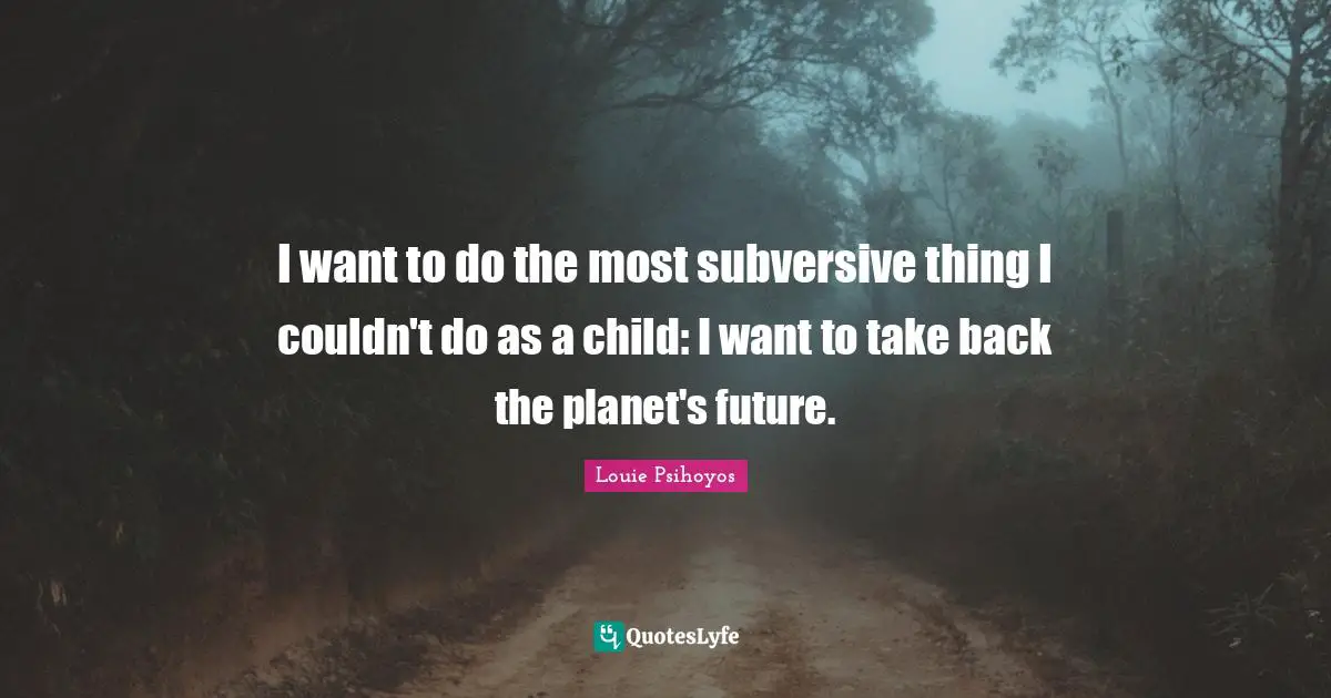 I want to do the most subversive thing I couldn't do as a child: I want to take back the planet's future.