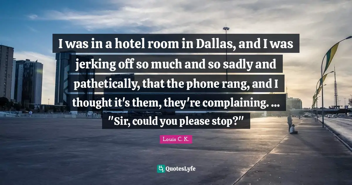 Louis C.K. Quotes: "I was in a hotel room in Dallas, and I was jerking off so much and so sadly and pathetically, that the phone rang, and I thought it's them, they're complaining. ... "Sir, could you please stop?""
