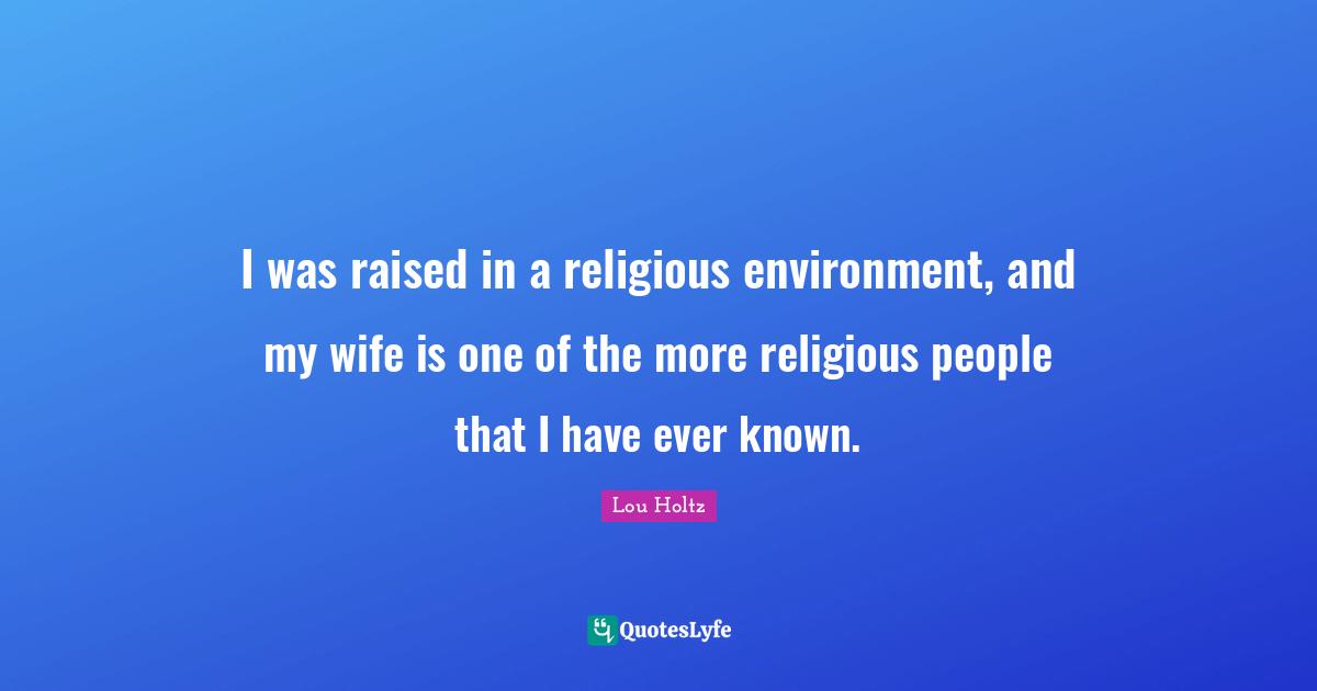 I was raised in a religious environment, and my wife is one of the more religious people that I have ever known.
