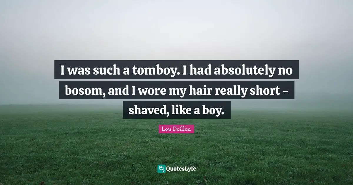I was such a tomboy. I had absolutely no bosom, and I wore my hair really short - shaved, like a boy.