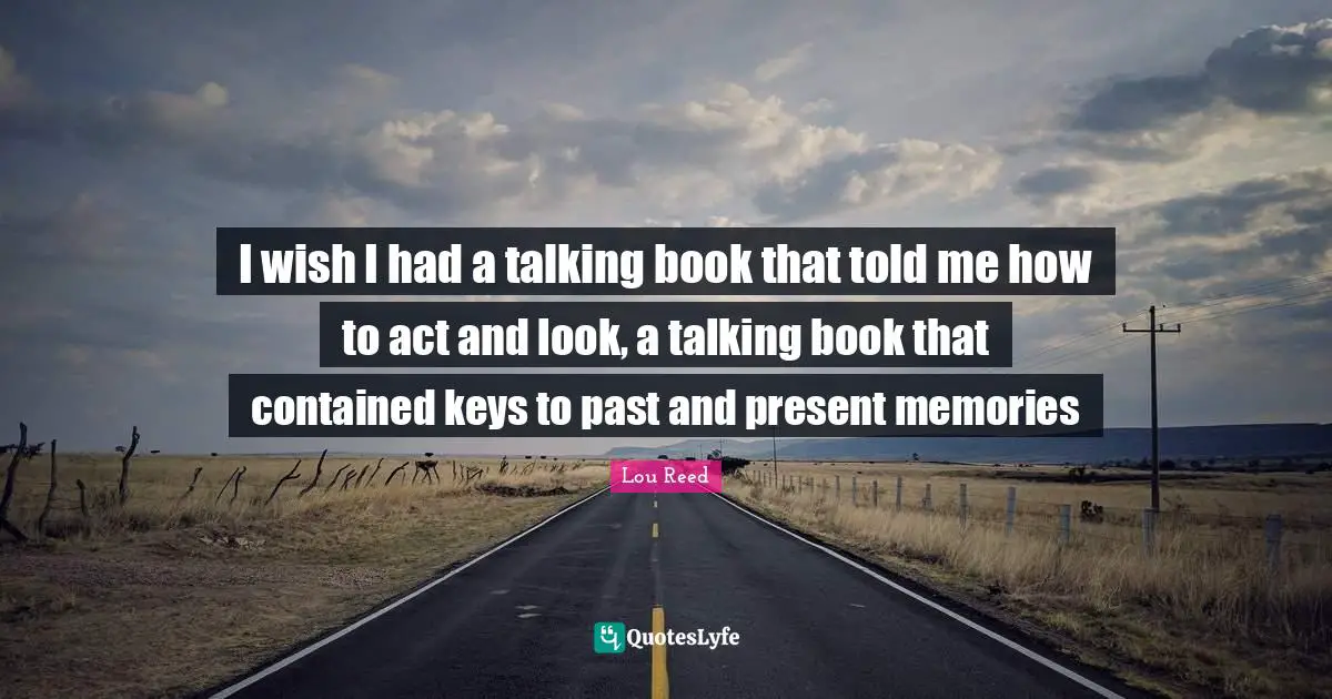 I wish I had a talking book that told me how to act and look, a talking book that contained keys to past and present memories