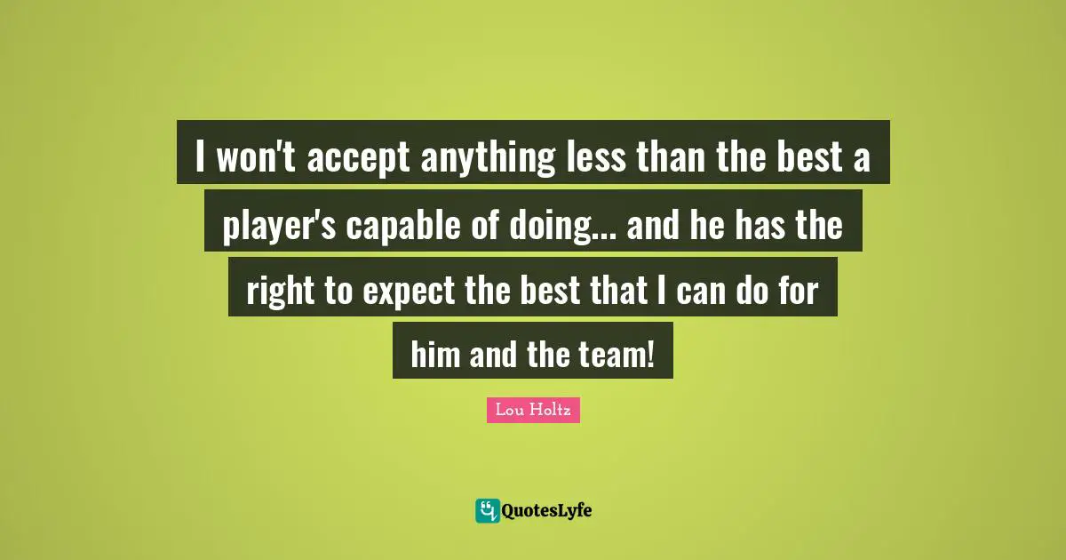 I won't accept anything less than the best a player's capable of doing... and he has the right to expect the best that I can do for him and the team!
