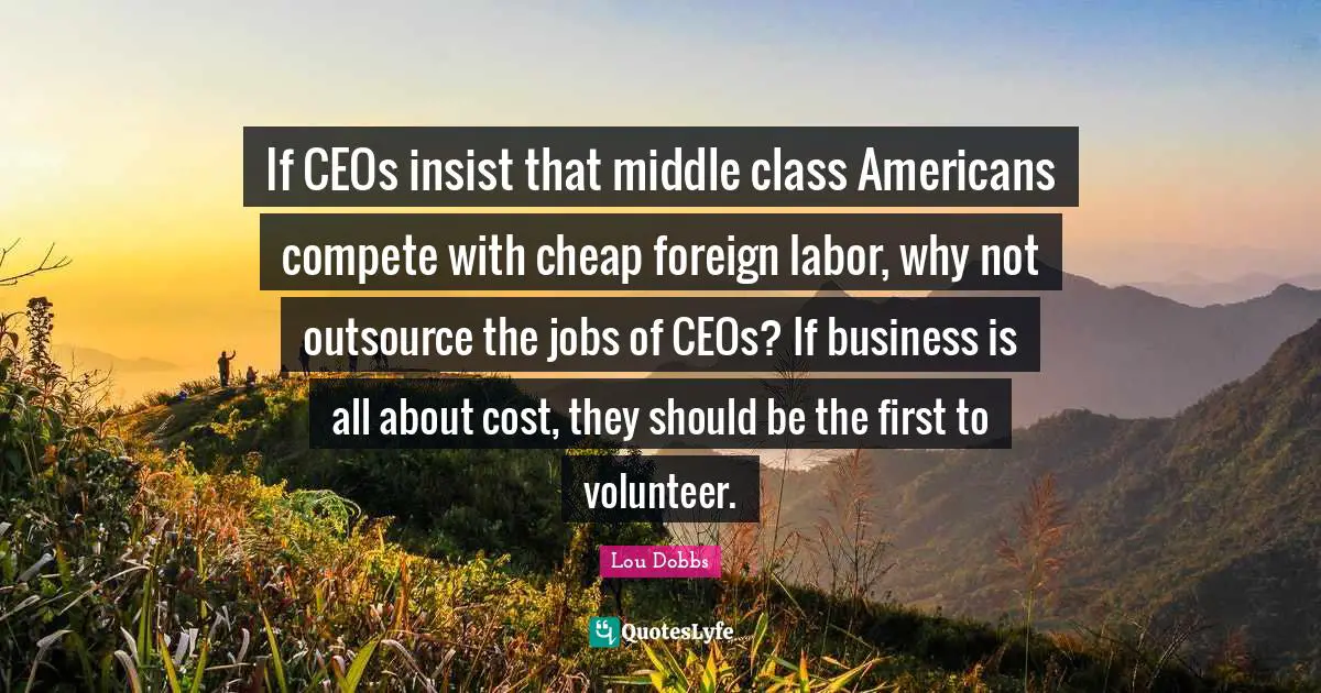 If CEOs insist that middle class Americans compete with cheap foreign labor, why not outsource the jobs of CEOs? If business is all about cost, they should be the first to volunteer.