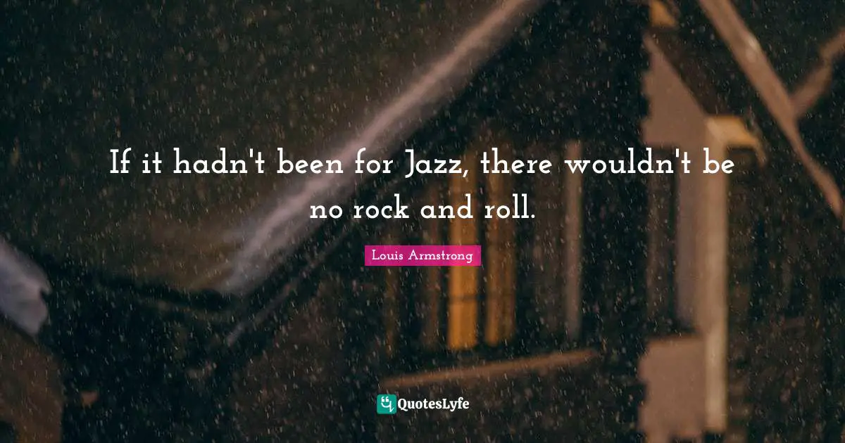 Louis Armstrong Quotes: "If it hadn't been for Jazz, there wouldn't be no rock and roll."