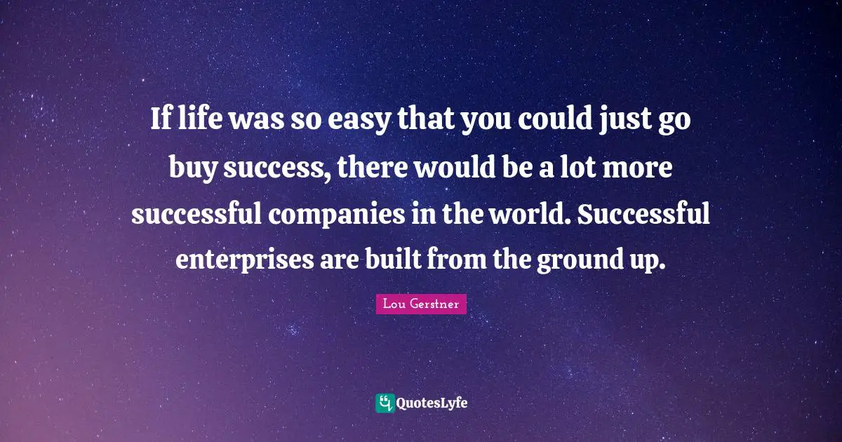 If life was so easy that you could just go buy success, there would be a lot more successful companies in the world. Successful enterprises are built from the ground up.