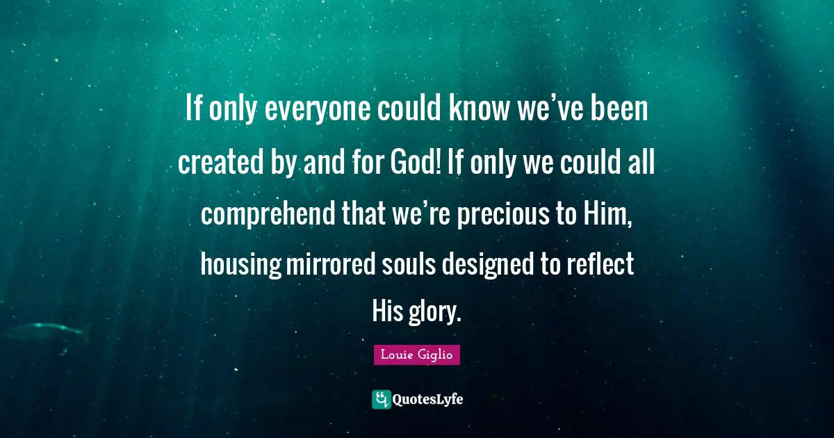 If only everyone could know we’ve been created by and for God! If only we could all comprehend that we’re precious to Him, housing mirrored souls designed to reflect His glory.