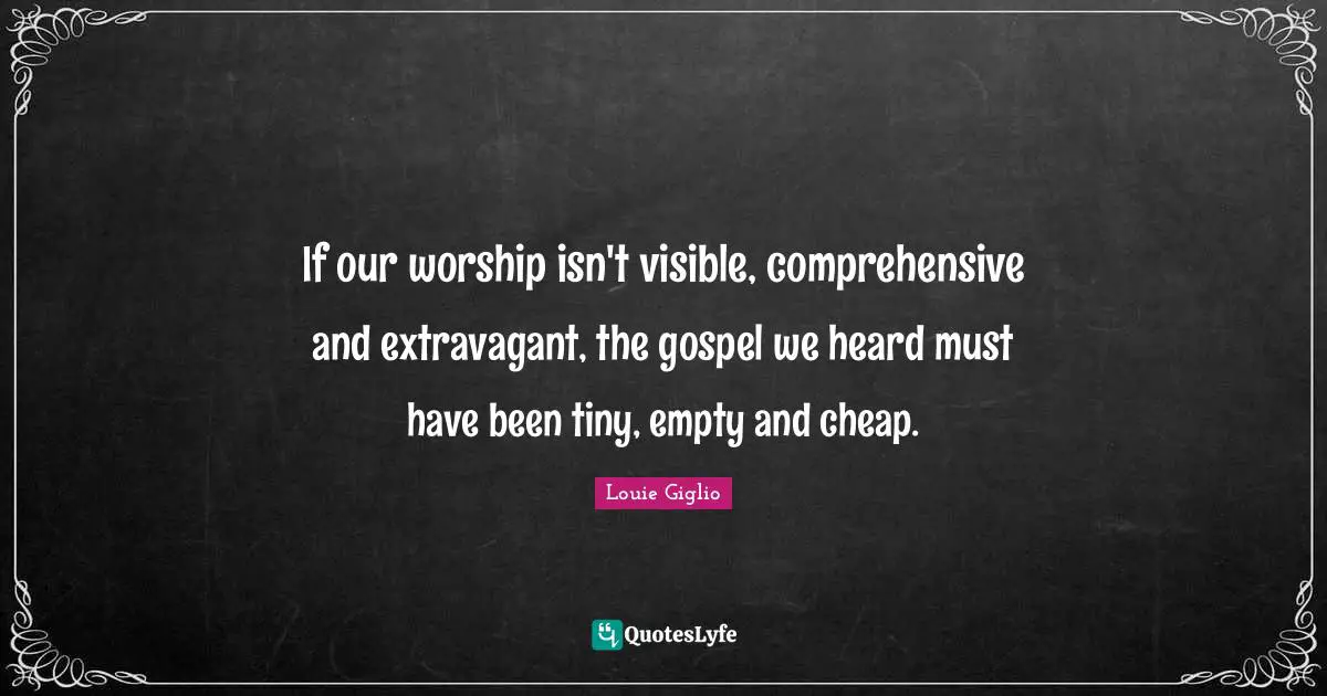If our worship isn't visible, comprehensive and extravagant, the gospel we heard must have been tiny, empty and cheap.