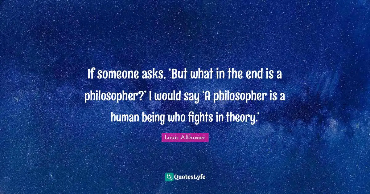 Louis Althusser Quotes: "If someone asks, ‘But what in the end is a philosopher?’ I would say ‘A philosopher is a human being who fights in theory.’"