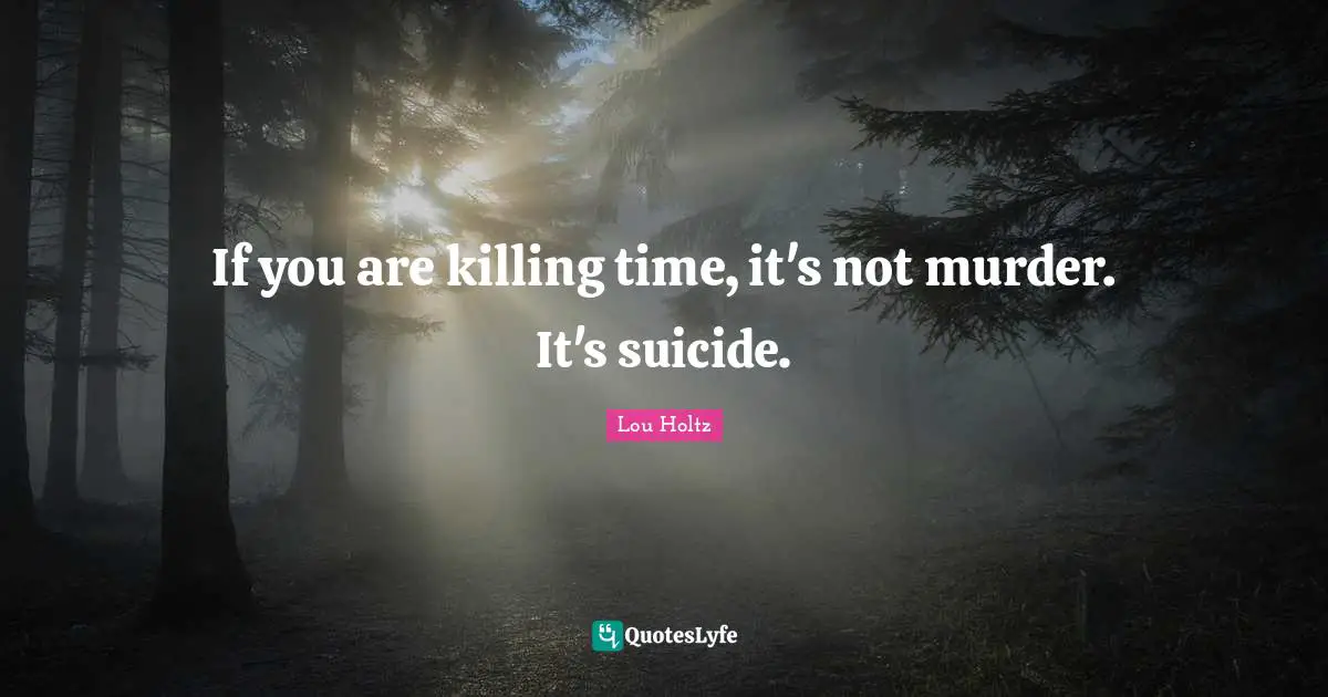 If you are killing time, it's not murder. It's suicide.