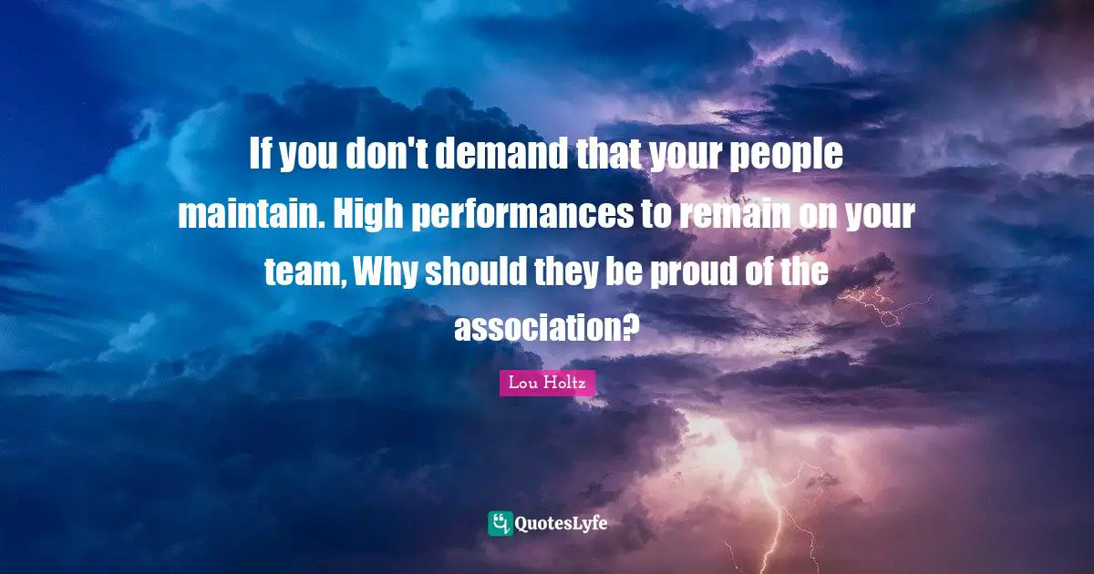 If you don't demand that your people maintain. High performances to remain on your team, Why should they be proud of the association?