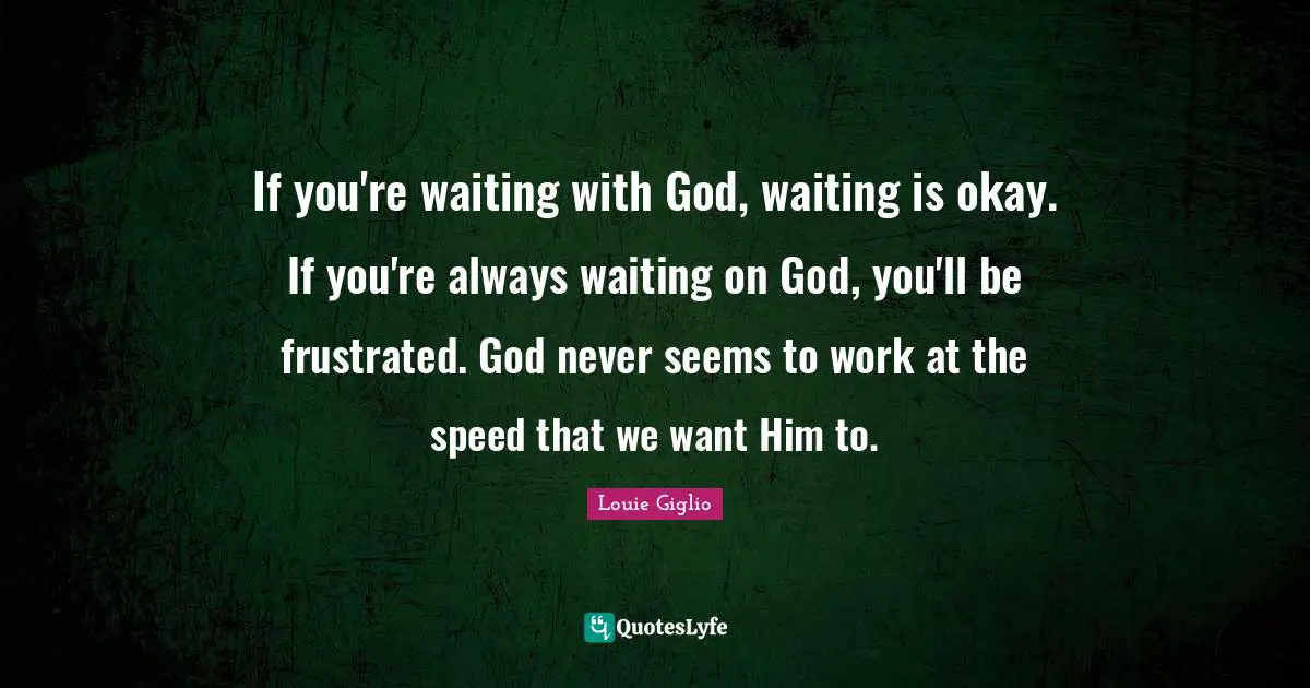 Frustrated Quotes: "If you're waiting with God, waiting is okay. If you're always waiting on God, you'll be frustrated. God never seems to work at the speed that we want Him to."