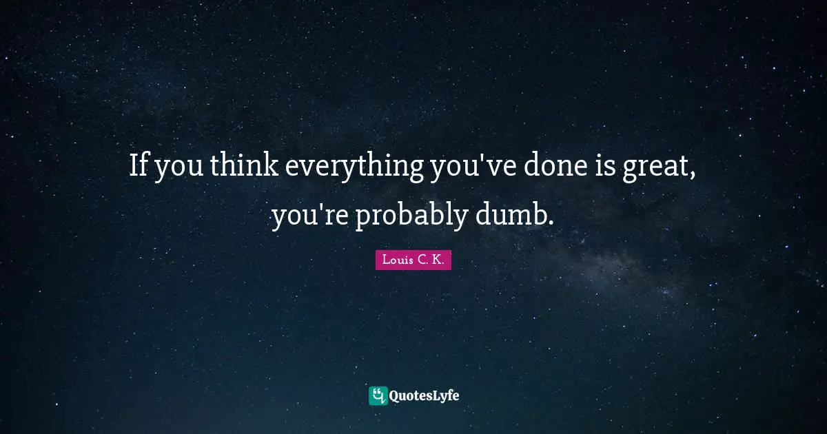 If you think everything you've done is great, you're probably dumb.